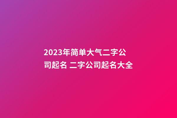 2023年简单大气二字公司起名 二字公司起名大全-第1张-公司起名-玄机派